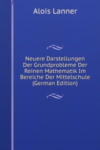 Neuere Darstellungen Der Grundprobleme Der Reinen Mathematik Im Bereiche Der Mittelschule (German Edition)