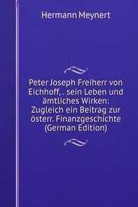 Peter Joseph Freiherr von Eichhoff, . sein Leben und amtliches Wirken: Zugleich ein Beitrag zur osterr. Finanzgeschichte (German Edition)