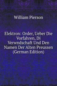 Elektron: Order, Ueber Die Vorfahren, Di Verwndschaft Und Den Namen Der Alten Preussen (German Edition)
