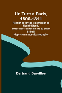 Turc à Paris, 1806-1811; Relation de voyage et de mission de Mouhib Effendi, ambassadeur extraordinaire du sultan Selim III (d'après un manuscrit autographe)