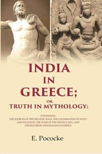 India in Greece; Or, Truth in Mythology: Containing the Sources of the Hellenic Race, the Colonisation of Egypt and Palestine, the Wars [Hardcover]