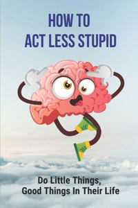 How To Act Less Stupid