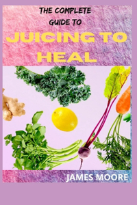 The Complete Guide to Juicing to Heal