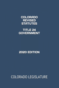 Colorado Revised Statutes Title 24 Government 2020 Edition