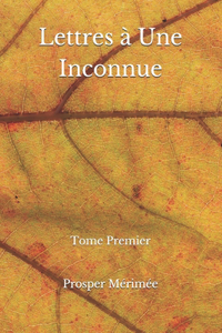 Lettres à Une Inconnue: Tome Premier