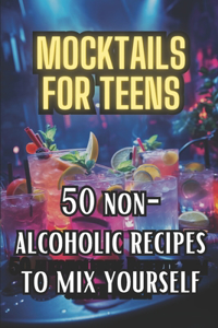 Mocktails for Teens: 50 Non-Alcoholic recipes to mix yourself