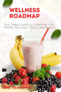 Wellness Roadmap: Your Simple Guide to a Healthier Life, Mindful Nutrition, Fitness, and Balance