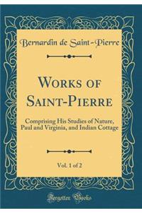 Works of Saint-Pierre, Vol. 1 of 2: Comprising His Studies of Nature, Paul and Virginia, and Indian Cottage (Classic Reprint)