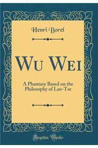 Wu Wei: A Phantasy Based on the Philosophy of Lao-Tse (Classic Reprint)