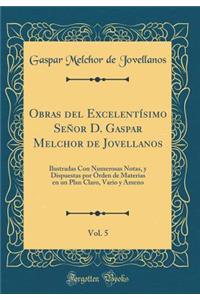 Obras del Excelentï¿½simo Seï¿½or D. Gaspar Melchor de Jovellanos, Vol. 5: Ilustradas Con Numerosas Notas, y Dispuestas Por ï¿½rden de Materias En Un Plan Claro, Vario y Ameno (Classic Reprint)