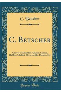 C. Betscher: Grower of Amaryllis, Azaleas, Cannas, Dahlias, Gladioli, Hemerocallis, Peonias, Etc (Classic Reprint)