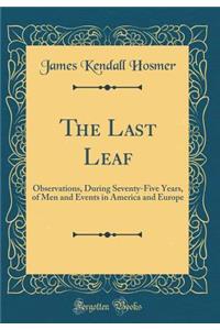 The Last Leaf: Observations, During Seventy-Five Years, of Men and Events in America and Europe (Classic Reprint)