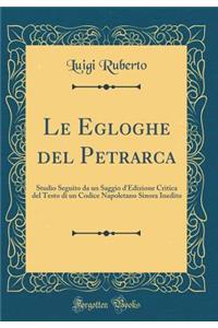 Le Egloghe del Petrarca: Studio Seguito da un Saggio d'Edizione Critica del Testo di un Codice Napoletano Sinora Inedito (Classic Reprint)
