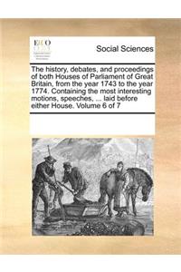 The History, Debates, and Proceedings of Both Houses of Parliament of Great Britain, from the Year 1743 to the Year 1774. Containing the Most Interesting Motions, Speeches, ... Laid Before Either House. Volume 6 of 7