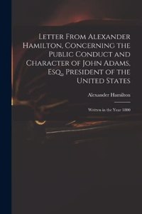 Letter From Alexander Hamilton, Concerning the Public Conduct and Character of John Adams, Esq., President of the United States