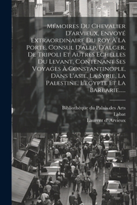 Mémoires Du Chevalier D'arvieux, Envoyé Extraordinaire Du Roy À La Porte, Consul D'alep, D'alger, De Tripoli Et Autres Echelles Du Levant, Contenant Ses Voyages À Constantinople, Dans L'asie, La Syrie, La Palestine, L'egypte Et La Barbarie......