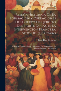 Reseña Histórica De La Formación Y Operaciones Del Cuerpo De Ejército Del Norte Durante La Intervención Francesa, Sitio De Querétaro: Y Noticias Oficiales Sobre La Captura De Maximiliano, Su Proceso Íntegro Y Su Muerte