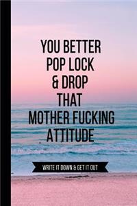 You Better Pop Lock & Drop that Mother Fucking Attitude Write it Down & Get Out