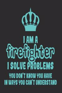 I Am a Firefighter I Solve Problems You Don't Know You Have In Ways You Can't Understand
