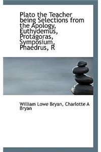 Plato the Teacher Being Selections from the Apology, Euthydemus, Protagoras, Symposium, Phaedrus, R