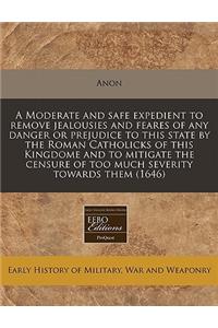 A Moderate and Safe Expedient to Remove Jealousies and Feares of Any Danger or Prejudice to This State by the Roman Catholicks of This Kingdome and to Mitigate the Censure of Too Much Severity Towards Them (1646)