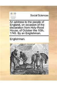 An Address to the People of England, on Occasion of the Declaration from Holy-Rood House, of October the 10th, 1745. by an Englishman.