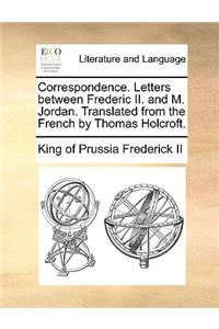 Correspondence. Letters Between Frederic II. and M. Jordan. Translated from the French by Thomas Holcroft.