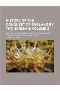 History of the Conquest of England by the Normans Volume 2; With Its Causes from the Earliest Period, and Its Consequences to the Present Time