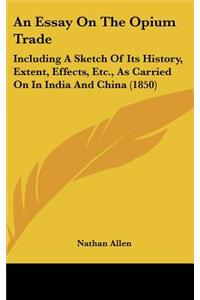 An Essay on the Opium Trade: Including a Sketch of Its History, Extent, Effects, Etc., as Carried on in India and China (1850)