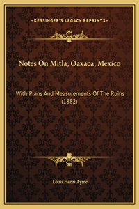 Notes On Mitla, Oaxaca, Mexico: With Plans And Measurements Of The Ruins (1882)