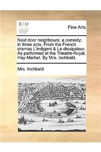 Next Door Neighbours; A Comedy; In Three Acts. from the French Dramas L'Indigent & Le Dissipateur. as Performed at the Theatre-Royal, Hay-Market. by Mrs. Inchbald.