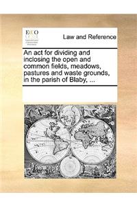 An act for dividing and inclosing the open and common fields, meadows, pastures and waste grounds, in the parish of Blaby, ...