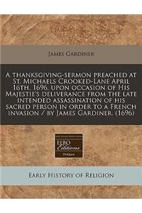 A Thanksgiving-Sermon Preached at St. Michaels Crooked-Lane April 16th, 1696, Upon Occasion of His Majestie's Deliverance from the Late Intended Assassination of His Sacred Person in Order to a French Invasion / By James Gardiner. (1696)