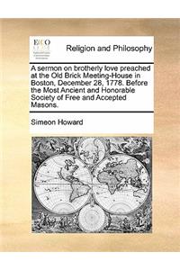 A sermon on brotherly love preached at the Old Brick Meeting-House in Boston, December 28, 1778. Before the Most Ancient and Honorable Society of Free and Accepted Masons.