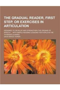 The Gradual Reader, First Step, or Exercises in Articulation; Designed to Develop and Strengthen the Organs of Speech ... with Simple Reading Lessons