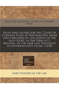 Rules and Orders for the Court of Common Pleas at Westminster. Made and Published by the Judges of the Said Court, in the Term of S. Michael, in the Year One Thousand Six Hundred Fifty Foure. (1654)