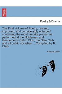 First Volume of Poetry; revised, improved, and considerably enlarged, containing the most favorite pieces, as performed at the Noblemen and Gentlemen's Catch Club, the Glee Club ... and all public societies ... Compiled by R. Clark.