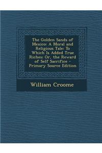 The Golden Sands of Mexico: A Moral and Religious Tale: To Which Is Added True Riches; Or, the Reward of Self Sacrifice