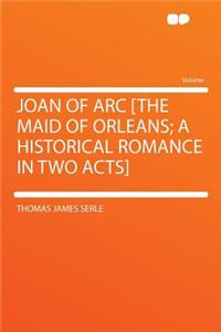 Joan of Arc [the Maid of Orleans; A Historical Romance in Two Acts]