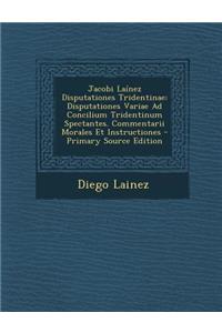 Jacobi Lainez Disputationes Tridentinae: Disputationes Variae Ad Concilium Tridentinum Spectantes. Commentarii Morales Et Instructiones - Primary Source Edition
