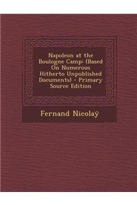 Napoleon at the Boulogne Camp: (Based on Numerous Hitherto Unpublished Documents)