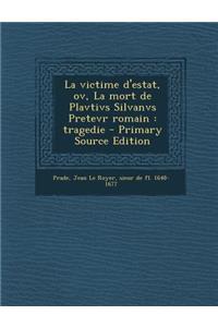 La victime d'estat, ov, La mort de Plavtivs Silvanvs Pretevr romain: tragedie - Primary Source Edition