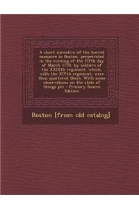 A Short Narrative of the Horrid Massacre in Boston, Perpetrated in the Evening of the Fifth Day of March 1770, by Soldiers of the Xxixth Regiment, Whi