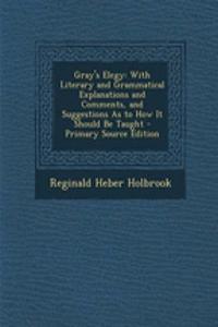 Gray's Elegy: With Literary and Grammatical Explanations and Comments, and Suggestions as to How It Should Be Taught - Primary Source Edition