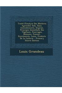 Traite D'Analyse Des Matieres Agricoles: Sols, Eaux, Amendements, Engrais, Principes Immediats Des Vegetaux, Fourrages, Boissons, Fumier, Excrements,