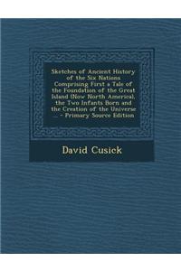 Sketches of Ancient History of the Six Nations Comprising First a Tale of the Foundation of the Great Island (Now North America), the Two Infants Born