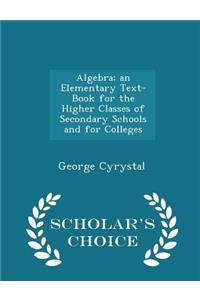 Algebra; An Elementary Text-Book for the Higher Classes of Secondary Schools and for Colleges - Scholar's Choice Edition