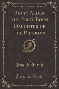 Betty Alden the First-Born Daughter of the Pilgrims (Classic Reprint)