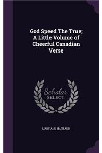 God Speed The True; A Little Volume of Cheerful Canadian Verse