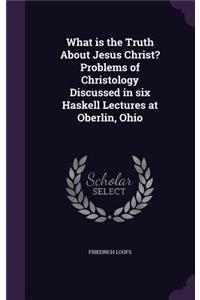 What Is the Truth about Jesus Christ? Problems of Christology Discussed in Six Haskell Lectures at Oberlin, Ohio